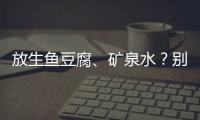 放生鱼豆腐�、矿泉水	？别把无知当成善举