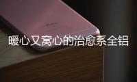 暖心又窝心的治愈系全铝家居
，这就是我的理想家