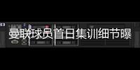 曼联球员首日集训细节曝光
，两新援会晤队友
！十余人缺席原因揭秘
