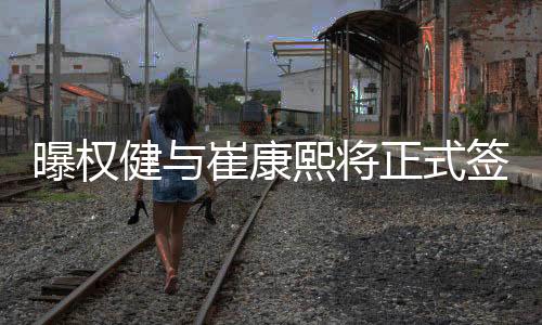 曝权权健之所以引进崔康熙