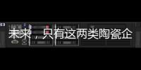 未来，只有这两类陶瓷企业能活得长久