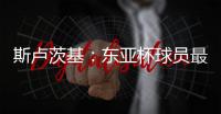 斯卢茨基	
：东亚杯球员最快16号归队，现在确实充满很多未知数