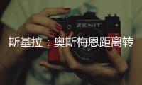 斯基拉
：奥斯梅恩距离转会加拉塔萨雷一步之遥，正敲定支付结构