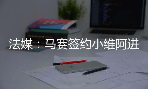 马赛正在着手引进小维阿