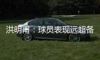 洪明甫：球员表现远超备战水平；下半场一些机会没把握住需要改善