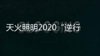 天火照明2020“逆行者”新品来袭
，颜值续航两不失