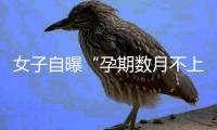 女子自曝“孕期数月不上班，老公为副处”	，官方通报