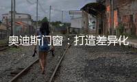 奥迪斯门窗
：打造差异化合作体验，加速共同增长