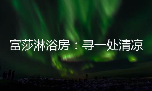 释放压力的富莎房寻天然绿洲