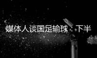 媒体人谈国足输球：下半场只丢1球还凑合吧 整体实力差距太大
