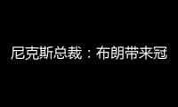 尼克斯总裁：布朗带来冠军血统 总决经验&4枚戒指将助力我们冲冠