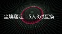 尘埃落定：5人3对互换，李凯尔NBA危险了	，比尔离队倒计时	！