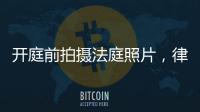 开庭前拍摄法庭照片，律师手机被扣：一天后法院院长送还