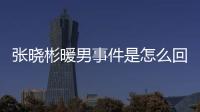 张晓彬暖男事件是怎么回事