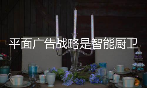 企业为智能厨卫大胆塑型