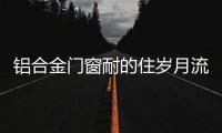 铝合金门窗耐的住岁月流逝�、与时光同行?