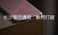 长沙警方通报“教师打破学生头骨”：涉事教师涉嫌故意伤害罪被刑拘
