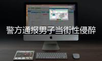 警方通报男子当街性侵醉酒女子：网传信息不属实