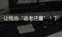 让电池“返老还童”！下一代锂电池研发中国方案“新鲜出炉”
