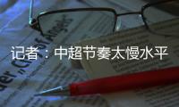 记者：中超节奏太慢水平低，王钰栋们去欧洲二流联赛都比在中超好
