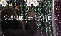 软膜吊顶，最新的吊顶方式，给生活添加与众不同的艺术美感!