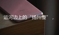 运河边上的“扬州慢”
，李白邀你感受的松弛感