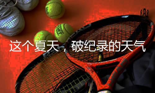 这个夏天突破历史极值