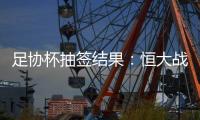 足协杯抽签结果
：恒大战建业 国安对碰青岛
