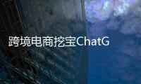 跨境电商挖宝ChatGPT，关键是能不能问出好问题