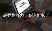高强耐撕力，专治防水“疑难杂症”