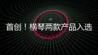 首创！横琴两款产品入选广东省已获批创新药械产品目录