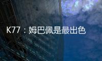 K77：姆巴佩是最出色的球员之一，但皇马并非只有他一名球员