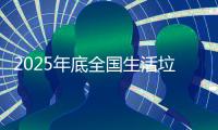 2025年底全国生活垃圾分类收运能力约达70万吨/日